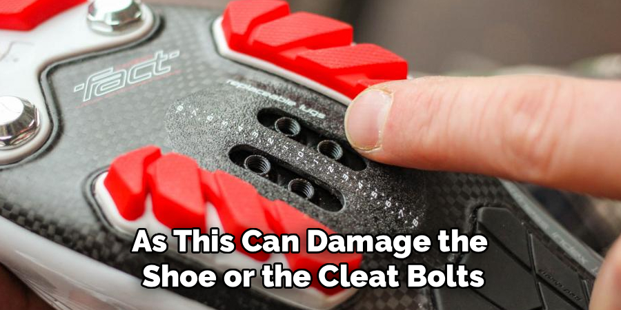 As This Can Damage the 
Shoe or the Cleat Bolts